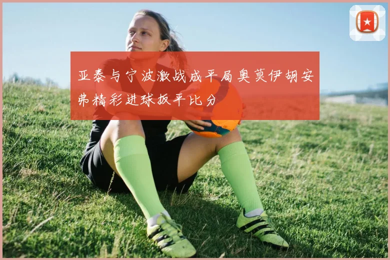 亚泰与宁波激战成平局奥莫伊胡安弗精彩进球扳平比分
