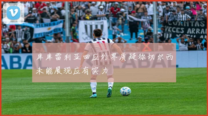 库库雷利亚回应外界质疑称切尔西未能展现应有实力