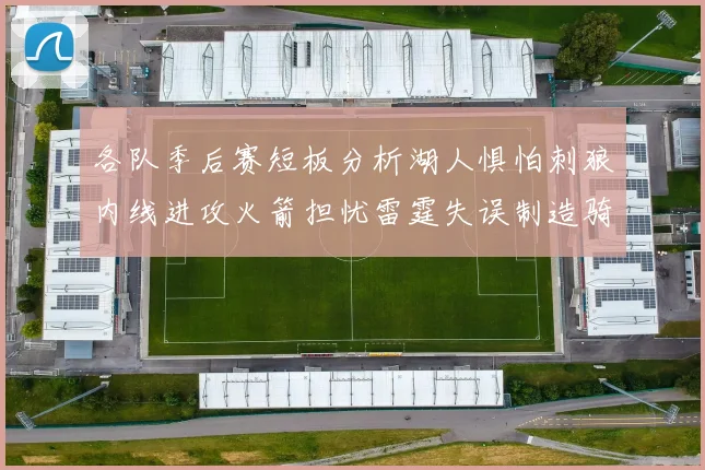 各队季后赛短板分析湖人惧怕刺狼内线进攻火箭担忧雷霆失误制造骑士防三分能力不足