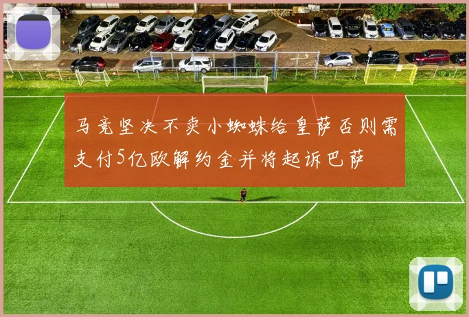 马竞坚决不卖小蜘蛛给皇萨否则需支付5亿欧解约金并将起诉巴萨