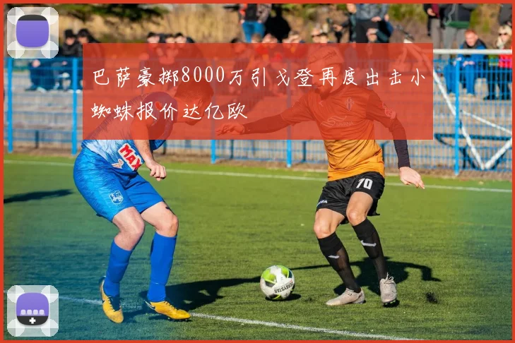 巴萨豪掷8000万引戈登再度出击小蜘蛛报价达亿欧