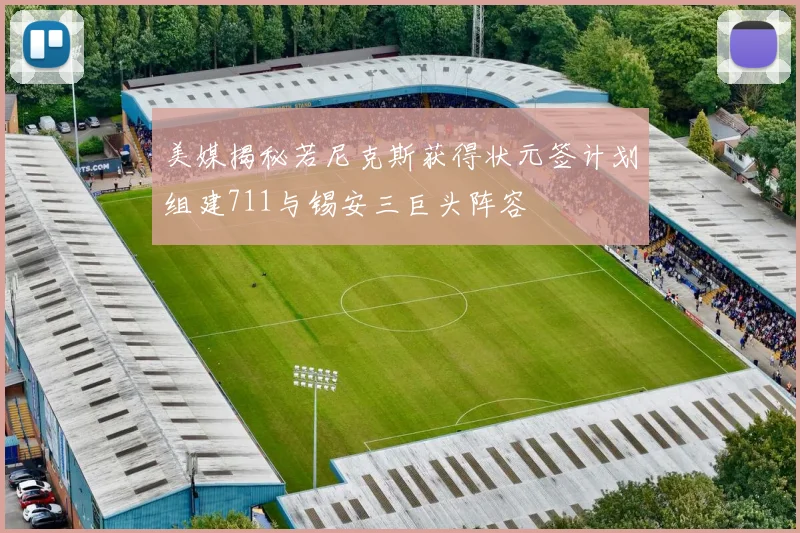 美媒揭秘若尼克斯获得状元签计划组建711与锡安三巨头阵容