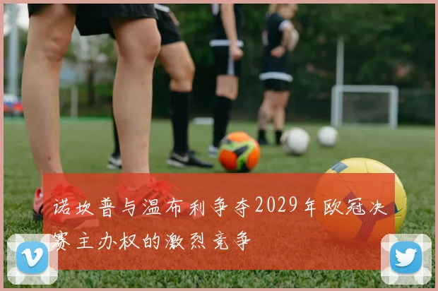 诺坎普与温布利争夺2029年欧冠决赛主办权的激烈竞争