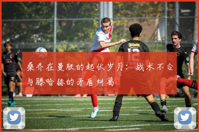 桑乔在曼联的起伏岁月：战术不合与滕哈赫的矛盾纠葛