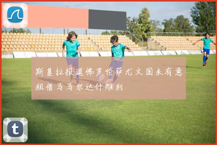 斯基拉报道佛罗伦萨尤文国米有意租借马马尔达什维利