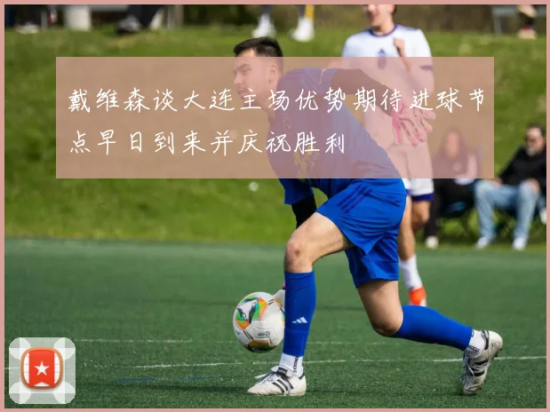 戴维森谈大连主场优势期待进球节点早日到来并庆祝胜利