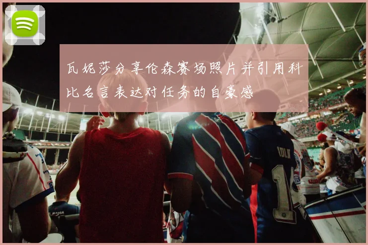 瓦妮莎分享伦森赛场照片并引用科比名言表达对任务的自豪感