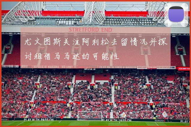 尤文图斯关注阿利松去留情况并探讨租借马马达的可能性