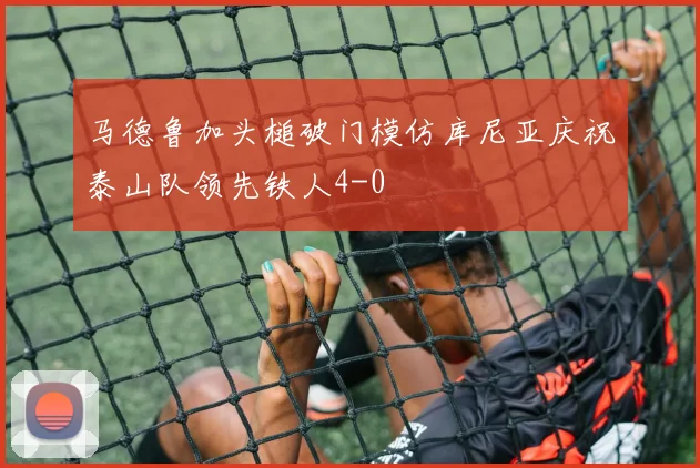 马德鲁加头槌破门模仿库尼亚庆祝泰山队领先铁人4-0