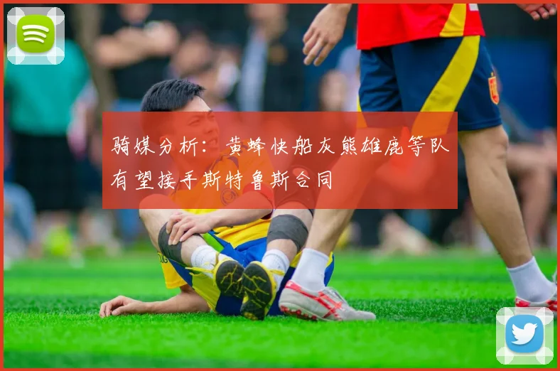 骑媒分析：黄蜂快船灰熊雄鹿等队有望接手斯特鲁斯合同