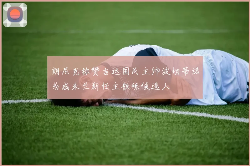朗尼克称赞吉达国民主帅波切蒂诺或成米兰新任主教练候选人