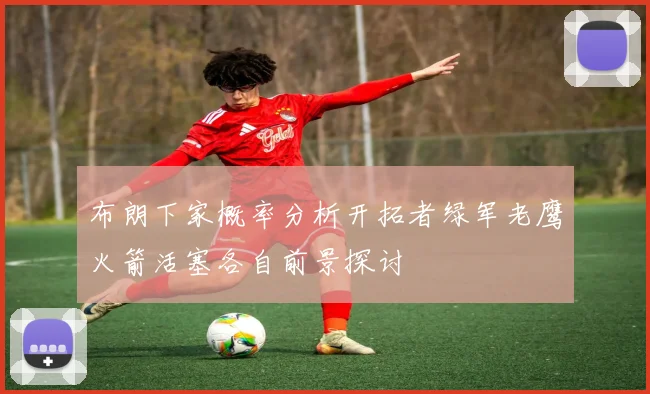 布朗下家概率分析开拓者绿军老鹰火箭活塞各自前景探讨