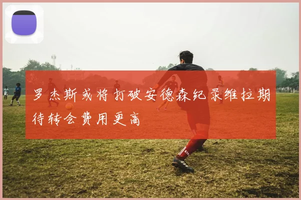 罗杰斯或将打破安德森纪录维拉期待转会费用更高