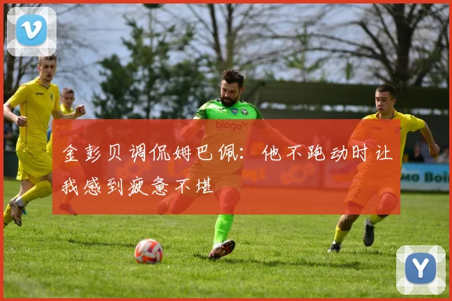 金彭贝调侃姆巴佩：他不跑动时让我感到疲惫不堪
