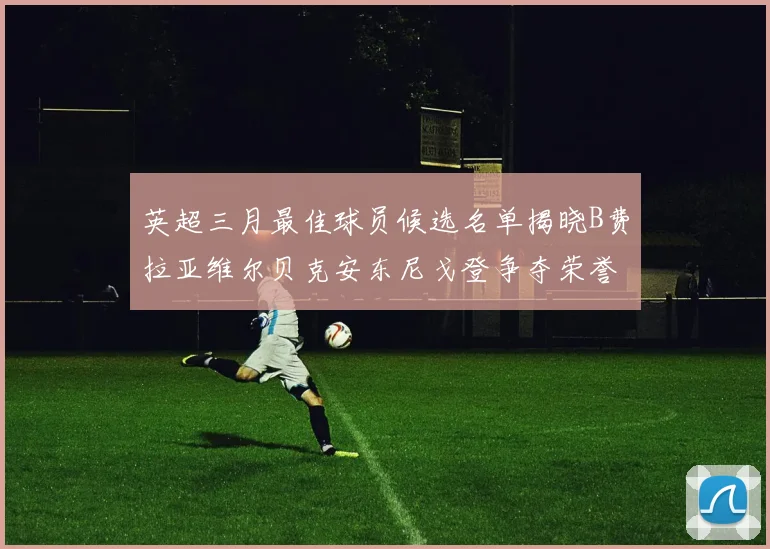 英超三月最佳球员候选名单揭晓B费拉亚维尔贝克安东尼戈登争夺荣誉