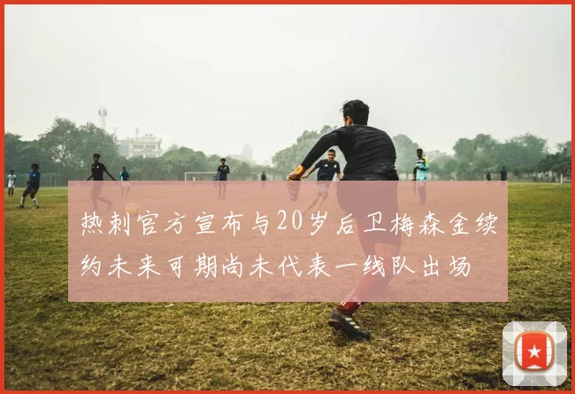 热刺官方宣布与20岁后卫梅森金续约未来可期尚未代表一线队出场