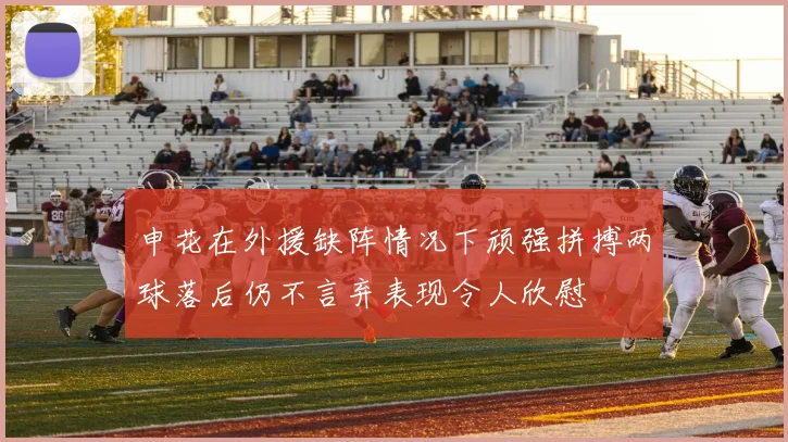 申花在外援缺阵情况下顽强拼搏两球落后仍不言弃表现令人欣慰