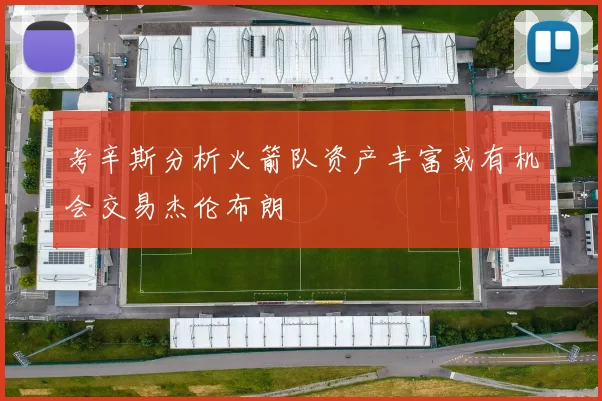 考辛斯分析火箭队资产丰富或有机会交易杰伦布朗
